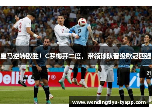 皇马逆转取胜！C罗梅开二度，带领球队晋级欧冠四强