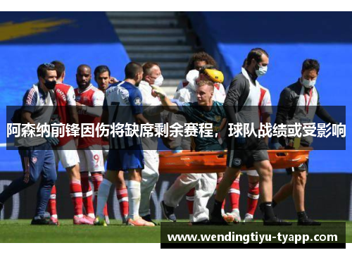 阿森纳前锋因伤将缺席剩余赛程，球队战绩或受影响