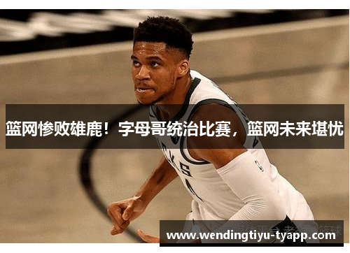 篮网惨败雄鹿！字母哥统治比赛，篮网未来堪忧