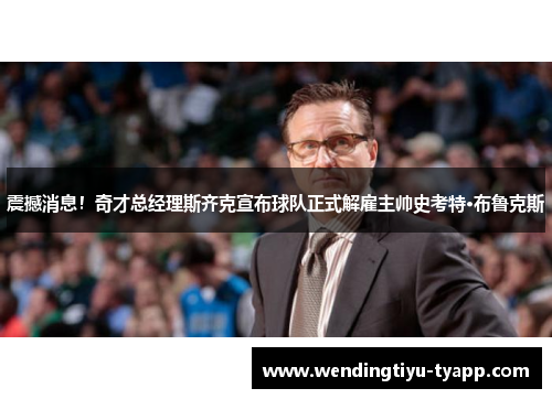 震撼消息！奇才总经理斯齐克宣布球队正式解雇主帅史考特·布鲁克斯