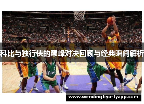 科比与独行侠的巅峰对决回顾与经典瞬间解析