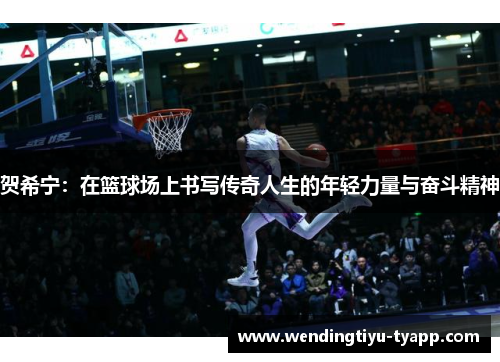 贺希宁：在篮球场上书写传奇人生的年轻力量与奋斗精神
